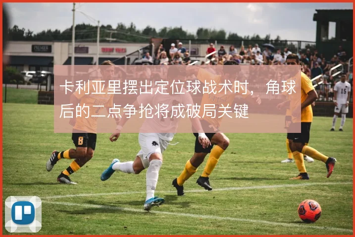 卡利亚里摆出定位球战术时，角球后的二点争抢将成破局关键