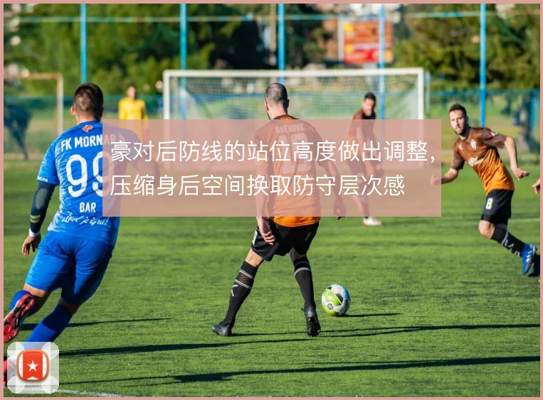 豪对后防线的站位高度做出调整,压缩身后空间换取防守层次感