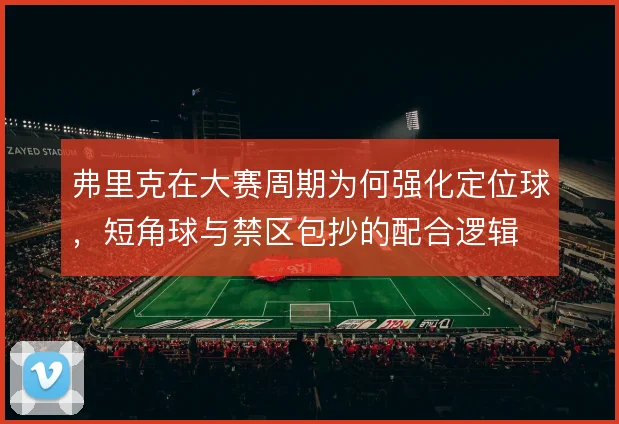 弗里克在大赛周期为何强化定位球,短角球与禁区包抄的配合逻辑
