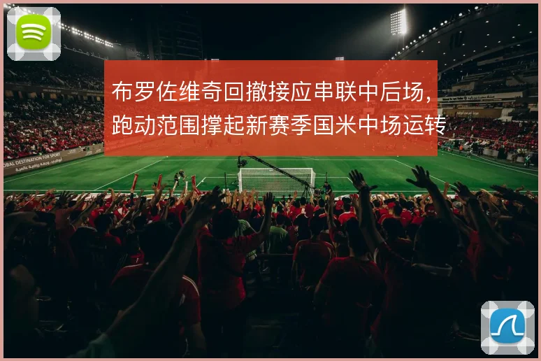 布罗佐维奇回撤接应串联中后场,跑动范围撑起新赛季国米中场运转