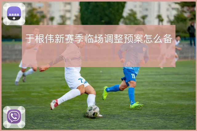于根伟新赛季临场调整预案怎么备