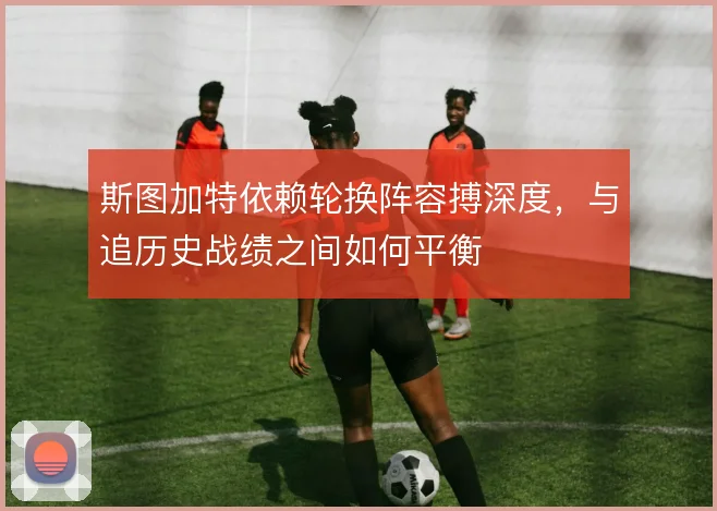 斯图加特依赖轮换阵容搏深度,与追历史战绩之间如何平衡