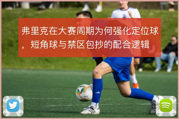 弗里克在大赛周期为何强化定位球,短角球与禁区包抄的配合逻辑