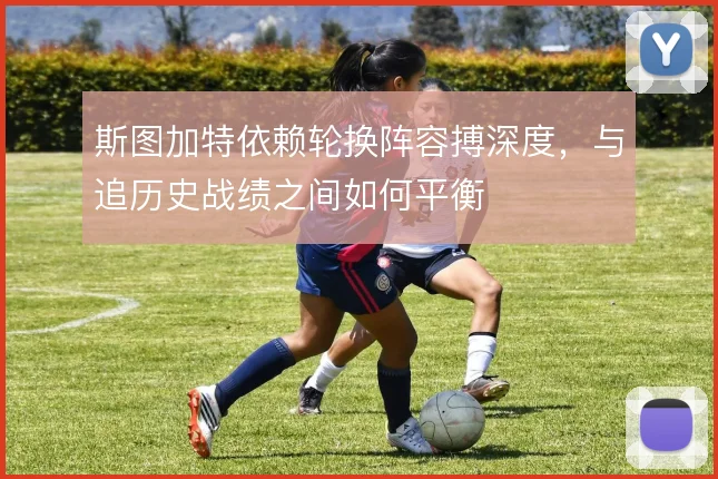 斯图加特依赖轮换阵容搏深度,与追历史战绩之间如何平衡