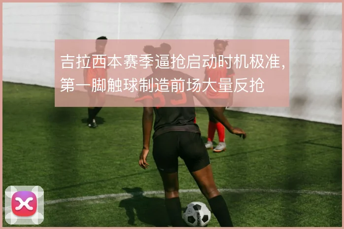 吉拉西本赛季逼抢启动时机极准,第一脚触球制造前场大量反抢